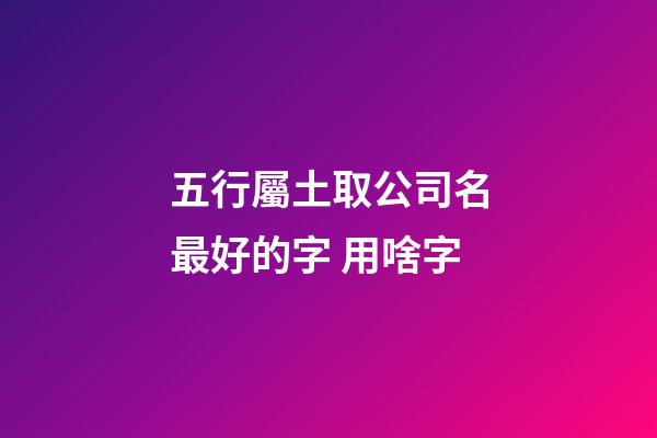 五行屬土取公司名最好的字 用啥字-第1張-公司起名-玄機派